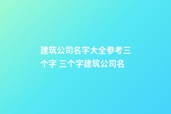 建筑公司名字大全参考三个字 三个字建筑公司名-第1张-公司起名-玄机派